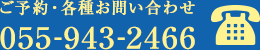 ご予約・各種お問い合わせはTel：055-943-2466